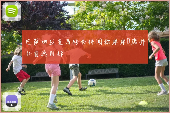 巴萨回应皇马转会传闻称库库B席并非首选目标