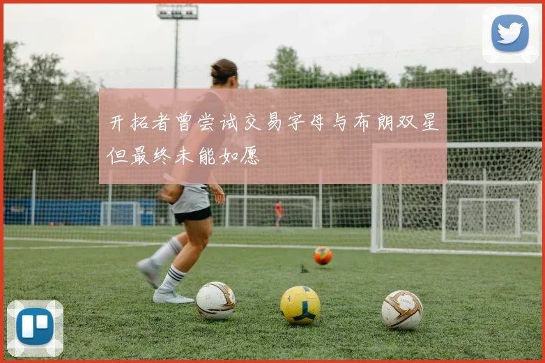 开拓者曾尝试交易字母与布朗双星但最终未能如愿