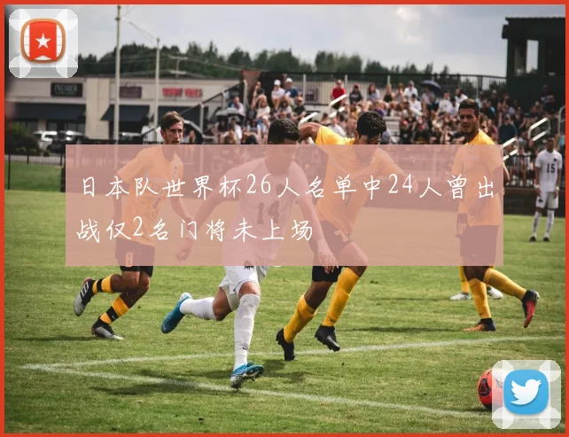 日本队世界杯26人名单中24人曾出战仅2名门将未上场