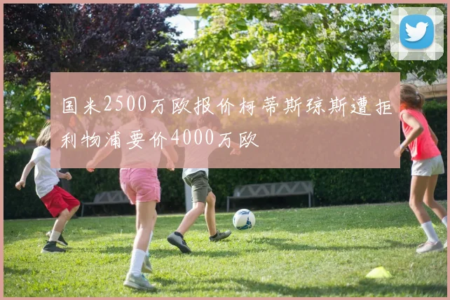 国米2500万欧报价柯蒂斯琼斯遭拒利物浦要价4000万欧