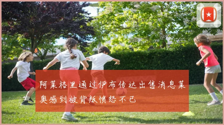 阿莱格里通过伊布传达出售消息莱奥感到被背叛愤怒不已
