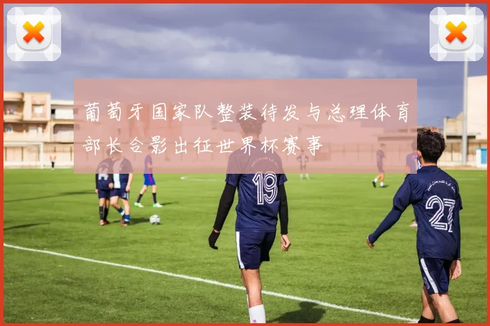 葡萄牙国家队整装待发与总理体育部长合影出征世界杯赛事