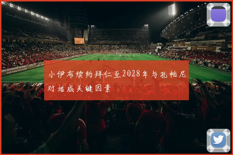 小伊布续约拜仁至2028年与孔帕尼对话成关键因素