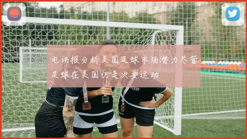 电讯报分析美国足球市场潜力尽管足球在美国仍是次要运动