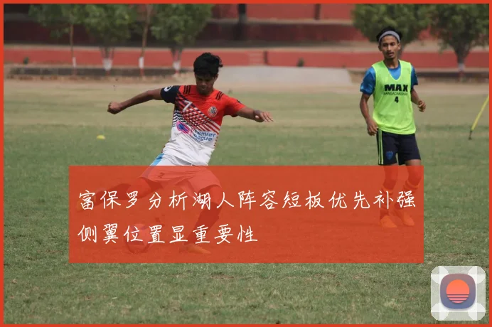 富保罗分析湖人阵容短板优先补强侧翼位置显重要性