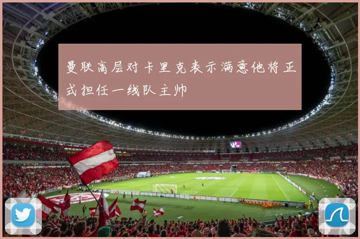 曼联高层对卡里克表示满意他将正式担任一线队主帅