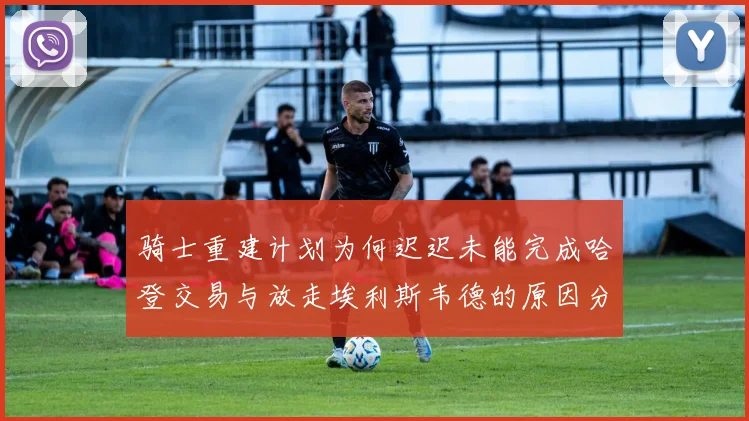 骑士重建计划为何迟迟未能完成哈登交易与放走埃利斯韦德的原因分析