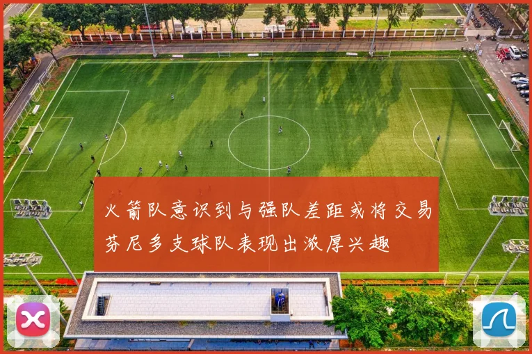 火箭队意识到与强队差距或将交易芬尼多支球队表现出浓厚兴趣