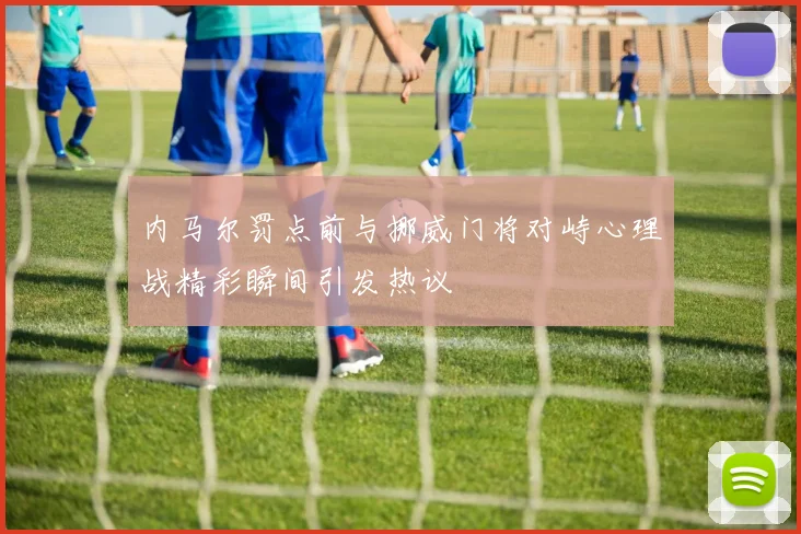 内马尔罚点前与挪威门将对峙心理战精彩瞬间引发热议