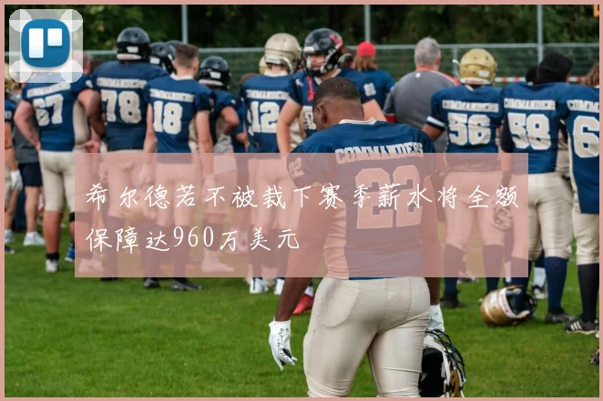 希尔德若不被裁下赛季薪水将全额保障达960万美元