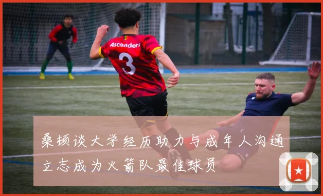 桑顿谈大学经历助力与成年人沟通立志成为火箭队最佳球员