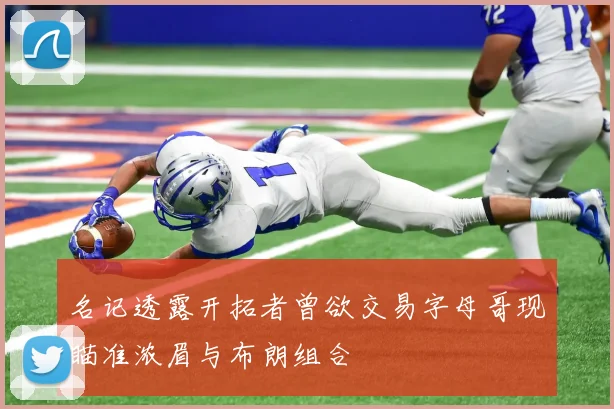 名记透露开拓者曾欲交易字母哥现瞄准浓眉与布朗组合