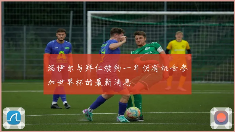 诺伊尔与拜仁续约一年仍有机会参加世界杯的最新消息