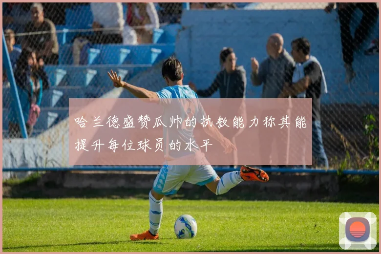 哈兰德盛赞瓜帅的执教能力称其能提升每位球员的水平