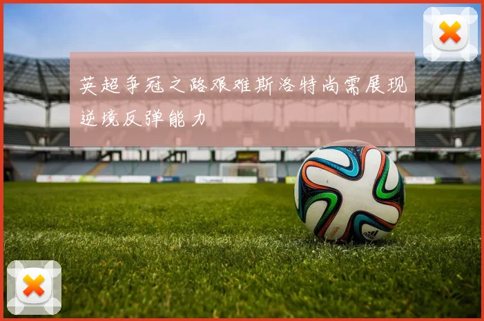 英超争冠之路艰难斯洛特尚需展现逆境反弹能力