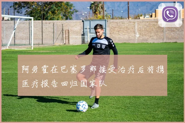 阿劳霍在巴塞罗那接受治疗后将携医疗报告回归国家队